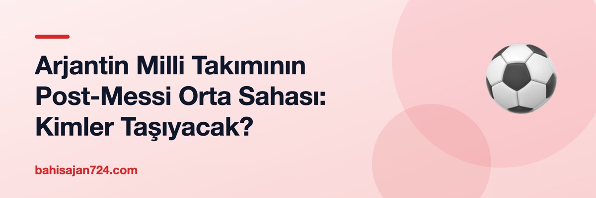 Arjantin Milli Takımının Post-Messi Orta Sahası: Kimler Taşıyacak?
